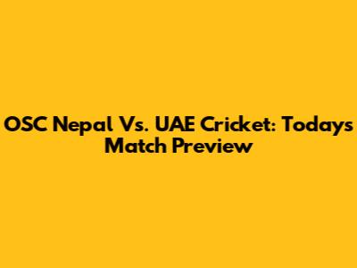 OSC Nepal Vs. UAE Cricket: Today's Match Preview