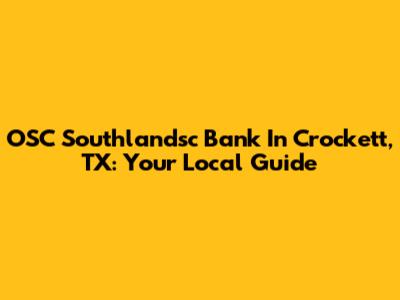 OSC Southlandsc Bank In Crockett, TX: Your Local Guide