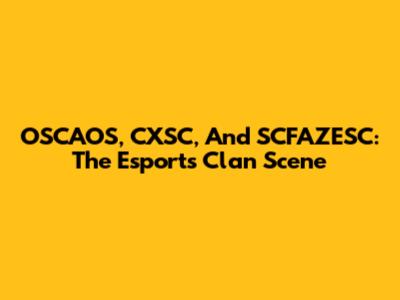 OSCAOS, CXSC, And SCFAZESC: The Esports Clan Scene