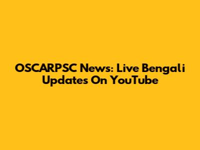OSCARPSC News: Live Bengali Updates On YouTube
