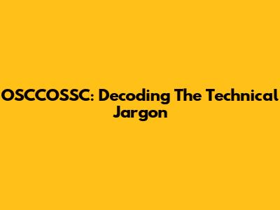OSCCOSSC: Decoding The Technical Jargon