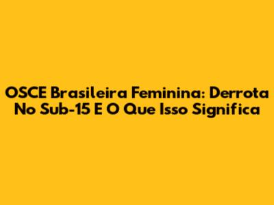 OSCE Brasileira Feminina: Derrota No Sub-15 E O Que Isso Significa