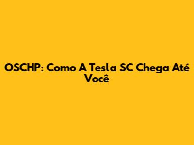 OSCHP: Como A Tesla SC Chega Até Você