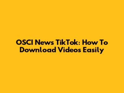 OSCI News TikTok: How To Download Videos Easily