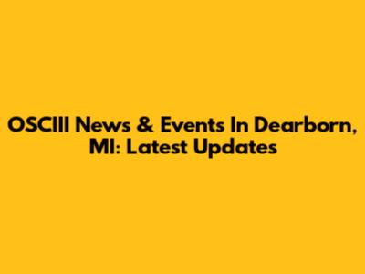OSCIII News & Events In Dearborn, MI: Latest Updates