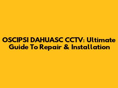 OSCIPSI DAHUASC CCTV: Ultimate Guide To Repair & Installation