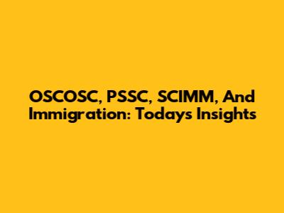 OSCOSC, PSSC, SCIMM, And Immigration: Today's Insights