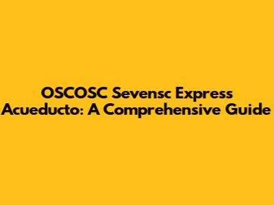 OSCOSC Sevensc Express Acueducto: A Comprehensive Guide