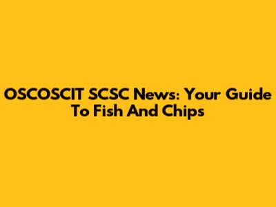 OSCOSCIT SCSC News: Your Guide To Fish And Chips