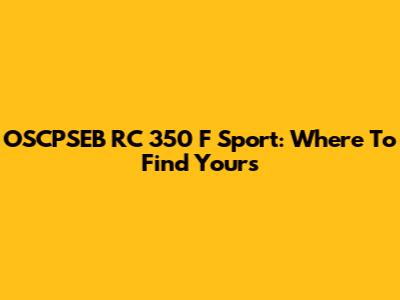 OSCPSEB RC 350 F Sport: Where To Find Yours