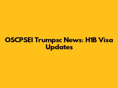 OSCPSEI Trumpsc News: H1B Visa Updates