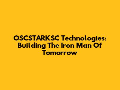 OSCSTARKSC Technologies: Building The Iron Man Of Tomorrow