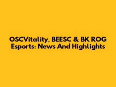 OSCVitality, BEESC & BK ROG Esports: News And Highlights