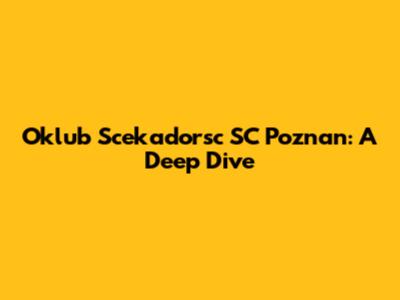 Oklub Scekadorsc SC Poznan: A Deep Dive