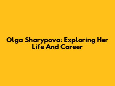 Olga Sharypova: Exploring Her Life And Career