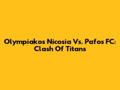 Olympiakos Nicosia Vs. Pafos FC: Clash Of Titans
