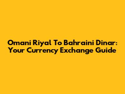 Omani Riyal To Bahraini Dinar: Your Currency Exchange Guide