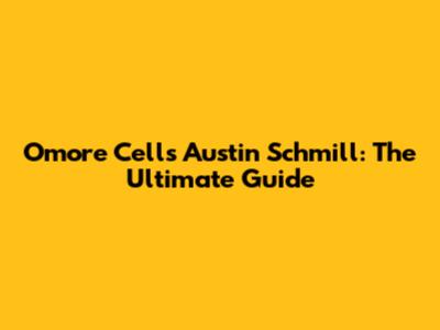 Omore Cells Austin Schmill: The Ultimate Guide