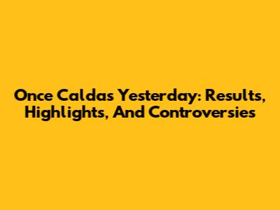 Once Caldas Yesterday: Results, Highlights, And Controversies