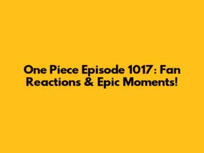 One Piece Episode 1017: Fan Reactions & Epic Moments!