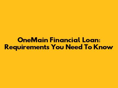 OneMain Financial Loan: Requirements You Need To Know