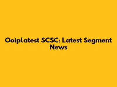 Ooiplatest SCSC: Latest Segment News