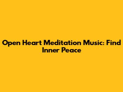 Open Heart Meditation Music: Find Inner Peace