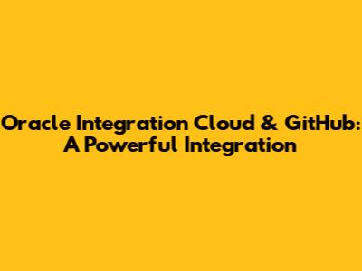 Oracle Integration Cloud & GitHub: A Powerful Integration