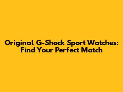 Original G-Shock Sport Watches: Find Your Perfect Match