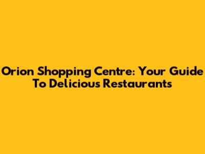 Orion Shopping Centre: Your Guide To Delicious Restaurants