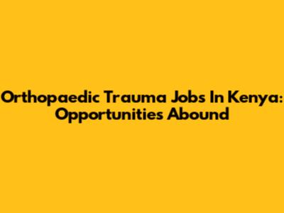 Orthopaedic Trauma Jobs In Kenya: Opportunities Abound