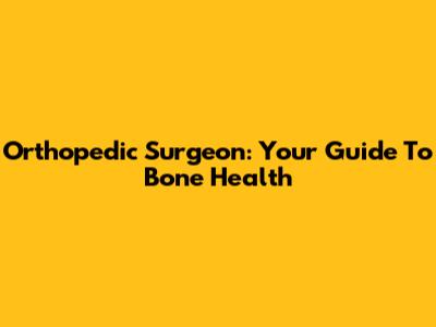 Orthopedic Surgeon: Your Guide To Bone Health