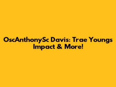 OscAnthonySc Davis: Trae Young's Impact & More!