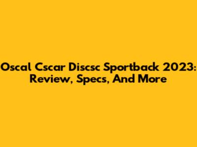 Oscal Cscar Discsc Sportback 2023: Review, Specs, And More