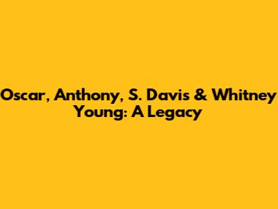 Oscar, Anthony, S. Davis & Whitney Young: A Legacy