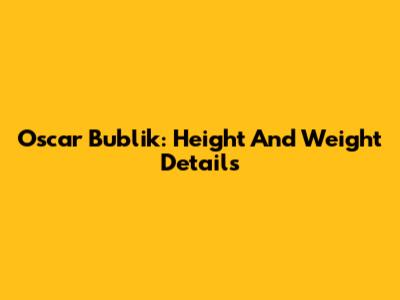 Oscar Bublik: Height And Weight Details
