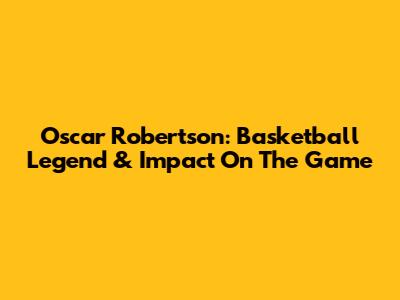 Oscar Robertson: Basketball Legend & Impact On The Game