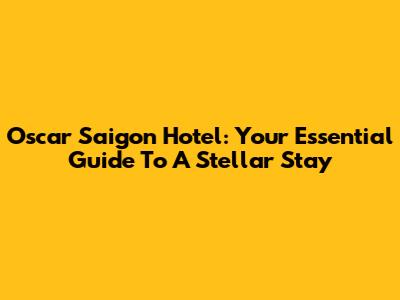 Oscar Saigon Hotel: Your Essential Guide To A Stellar Stay