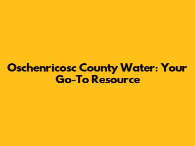 Oschenricosc County Water: Your Go-To Resource