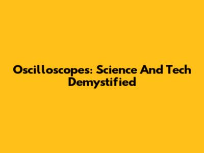 Oscilloscopes: Science And Tech Demystified