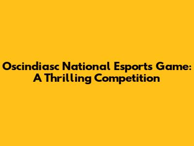 Oscindiasc National Esports Game: A Thrilling Competition