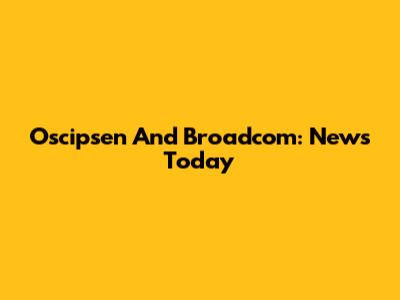 Oscipsen And Broadcom: News Today