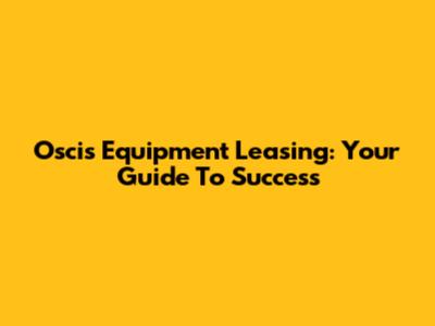 Oscis Equipment Leasing: Your Guide To Success