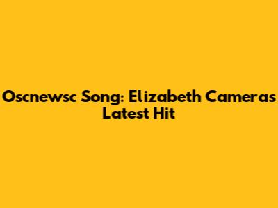 Oscnewsc Song: Elizabeth Camera's Latest Hit