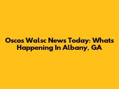 Osco's Walsc News Today: What's Happening In Albany, GA