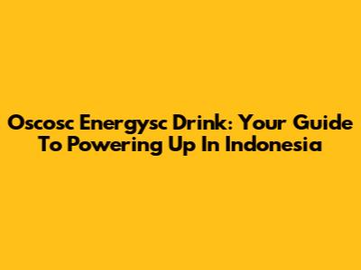 Oscosc Energysc Drink: Your Guide To Powering Up In Indonesia
