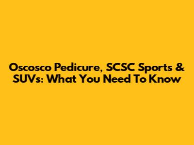 Oscosco Pedicure, SCSC Sports & SUVs: What You Need To Know