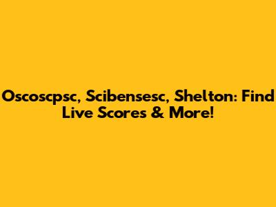 Oscoscpsc, Scibensesc, Shelton: Find Live Scores & More!