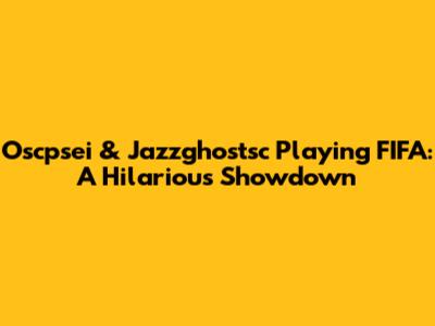 Oscpsei & Jazzghostsc Playing FIFA: A Hilarious Showdown