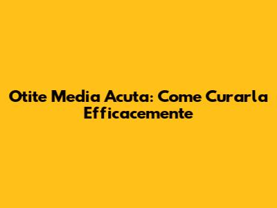 Otite Media Acuta: Come Curarla Efficacemente